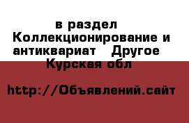  в раздел : Коллекционирование и антиквариат » Другое . Курская обл.